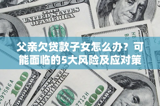 北京父亲欠贷款子女怎么办?可能面临的5大风险及应对策略 北京父亲欠贷款子女怎么办?可能面临的5大风险及应对策略