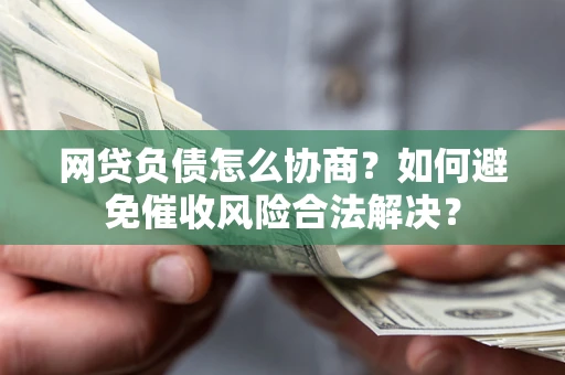 北京网贷负债怎么协商？如何避免催收风险合法解决？