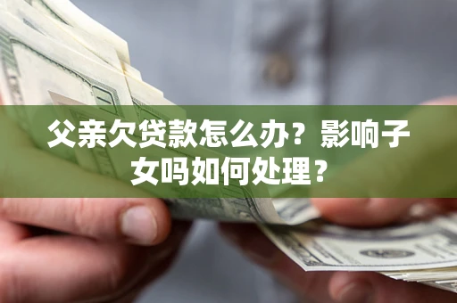 北京父亲欠贷款怎么办？影响子女吗如何处理？