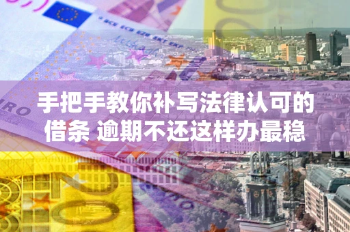 北京手把手教你补写法律认可的借条 逾期不还这样办最稳妥