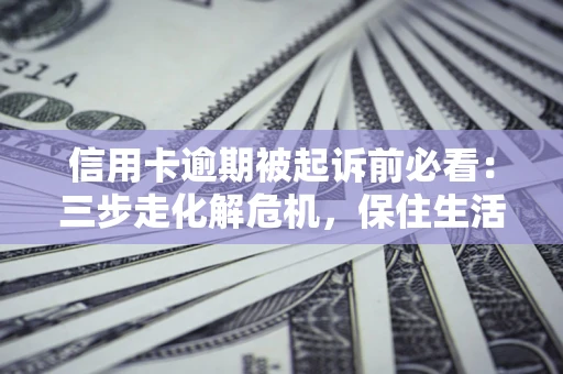 北京信用卡逾期被起诉前必看：三步走化解危机，保住生活尊严