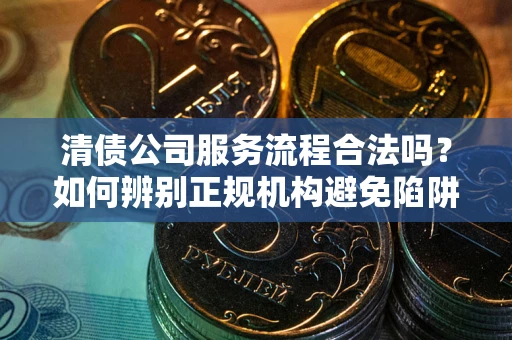 北京清债公司服务流程合法吗？如何辨别正规机构避免陷阱？