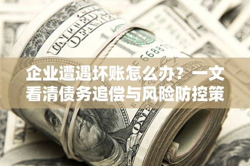 北京企业遭遇坏账怎么办？一文看清债务追偿与风险防控策略