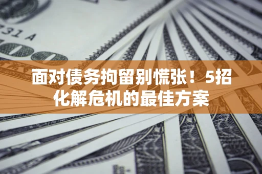 北京面对债务拘留别慌张！5招化解危机的最佳方案