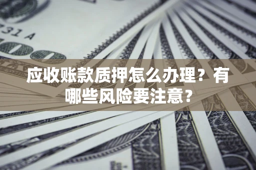 北京应收账款质押怎么办理？有哪些风险要注意？