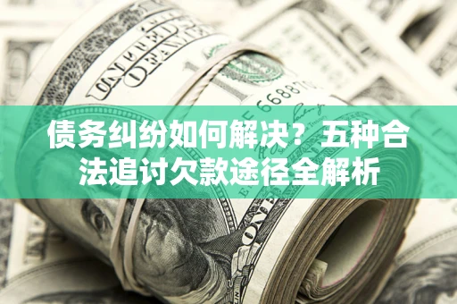 北京债务纠纷如何解决？五种合法追讨欠款途径全解析