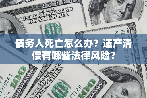 北京债务人死亡怎么办？遗产清偿有哪些法律风险？