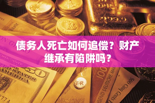 北京债务人死亡如何追偿？财产继承有陷阱吗？