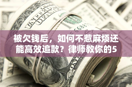 北京被欠钱后，如何不惹麻烦还能高效追款？律师教你的5步合法讨债法