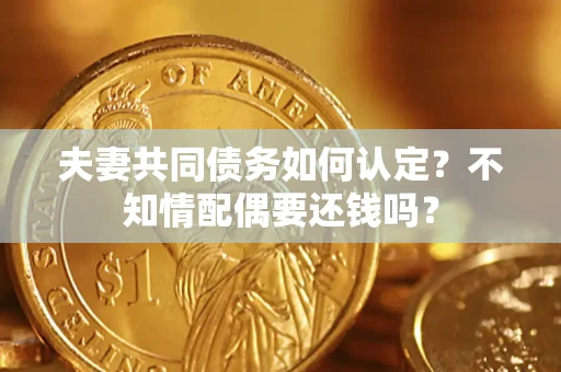 北京夫妻共同债务如何认定？不知情配偶要还钱吗？