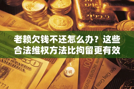 北京老赖欠钱不还怎么办？这些合法维权方法比拘留更有效