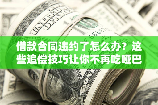 北京借款合同违约了怎么办？这些追偿技巧让你不再吃哑巴亏