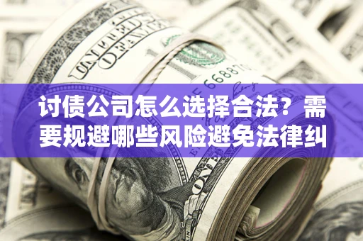 北京讨债公司怎么选择合法?需要规避哪些风险避免法律纠纷? 北京讨债公司怎么选择合法?需要规避哪些风险避免法律纠纷?