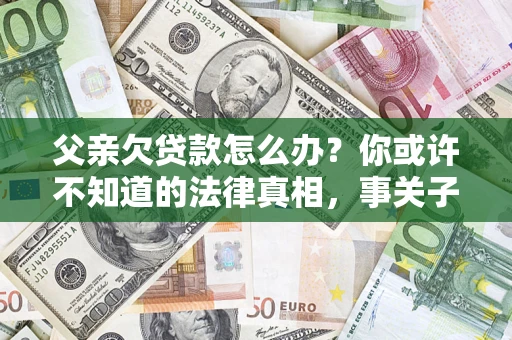 北京父亲欠贷款怎么办？你或许不知道的法律真相，事关子女未来