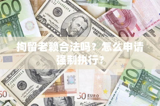 北京拘留老赖合法吗？怎么申请强制执行？