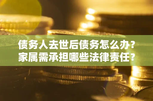 北京债务人去世后债务怎么办？家属需承担哪些法律责任？
