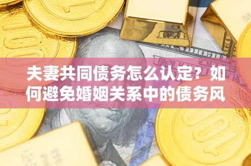 北京夫妻共同债务怎么认定？如何避免婚姻关系中的债务风险？