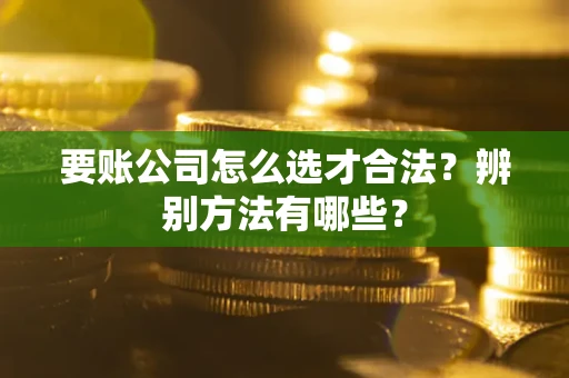 北京要账公司怎么选才合法？辨别方法有哪些？