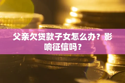 北京父亲欠贷款子女怎么办？影响征信吗？