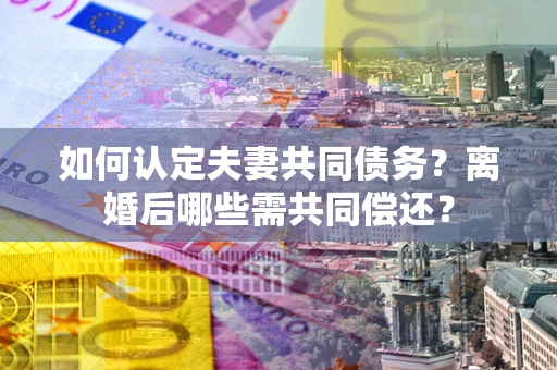 北京如何认定夫妻共同债务？离婚后哪些需共同偿还？