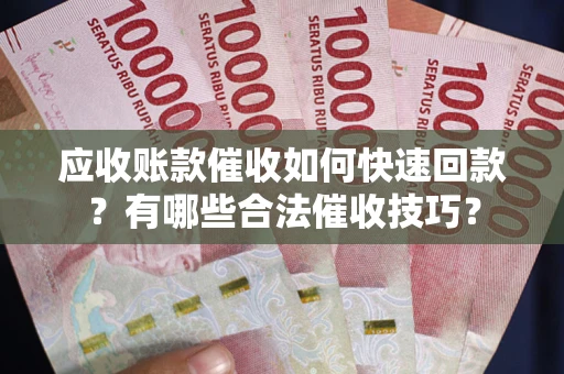 北京应收账款催收如何快速回款？有哪些合法催收技巧？