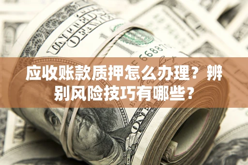 北京应收账款质押怎么办理？辨别风险技巧有哪些？