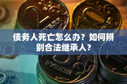 北京债务人死亡怎么办？如何辨别合法继承人？