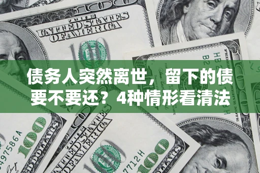 北京债务人突然离世，留下的债要不要还？4种情形看清法律判决