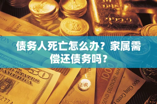 北京债务人死亡怎么办？家属需偿还债务吗？