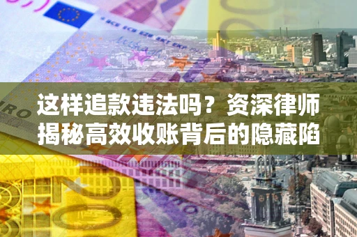 北京这样追款违法吗？资深律师揭秘高效收账背后的隐藏陷阱
