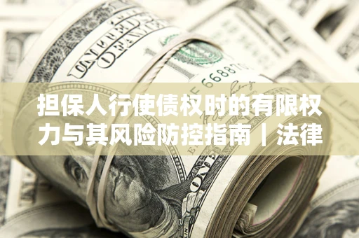 北京担保人行使债权时的有限权力与其风险防控指南｜法律实务解析