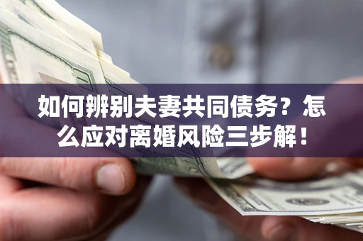 北京如何辨别夫妻共同债务？怎么应对离婚风险三步解！