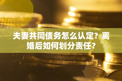 北京夫妻共同债务怎么认定？离婚后如何划分责任？