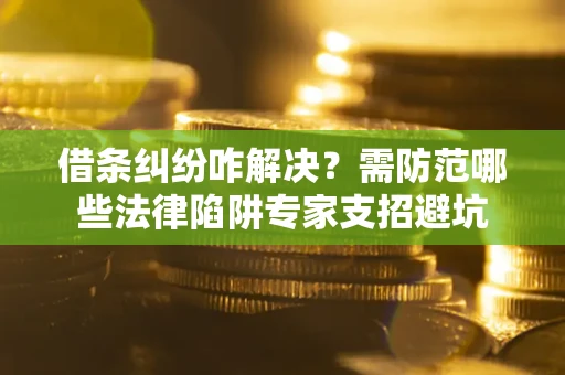 北京借条纠纷咋解决？需防范哪些法律陷阱专家支招避坑