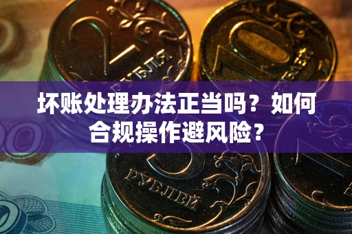 北京坏账处理办法正当吗？如何合规操作避风险？