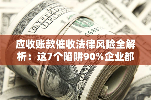 北京应收账款催收法律风险全解析：这7个陷阱90%企业都踩过（含合规应对指南）