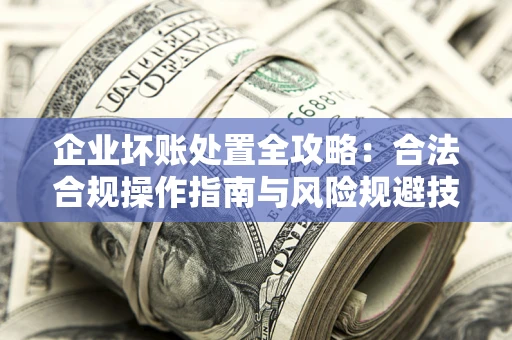 北京企业坏账处置全攻略：合法合规操作指南与风险规避技巧解析