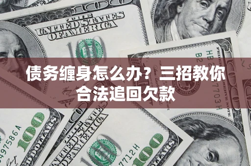 北京债务缠身怎么办？三招教你合法追回欠款