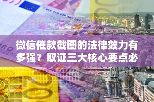 北京微信催款截图的法律效力有多强？取证三大核心要点必须知道！