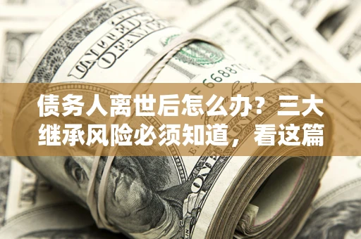 北京债务人离世后怎么办？三大继承风险必须知道，看这篇就够了