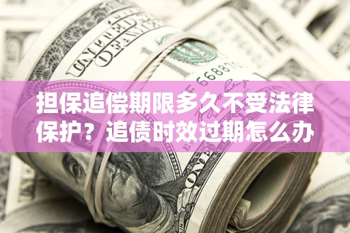 北京担保追偿期限多久不受法律保护？追债时效过期怎么办？