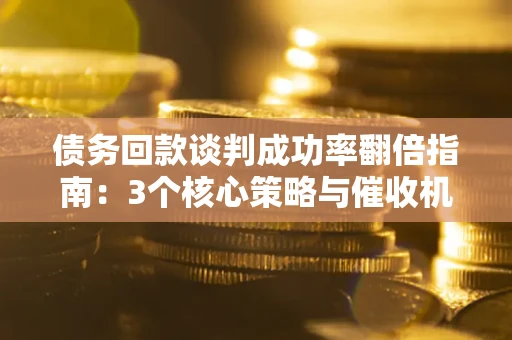 北京债务回款谈判成功率翻倍指南：3个核心策略与催收机构避坑法则
