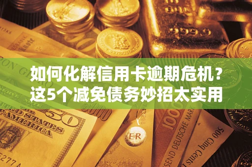 北京如何化解信用卡逾期危机？这5个减免债务妙招太实用