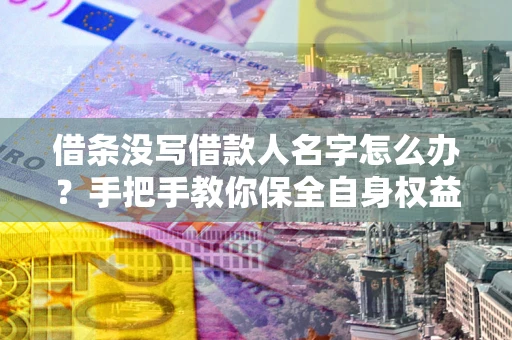 北京借条没写借款人名字怎么办？手把手教你保全自身权益