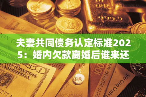 北京夫妻共同债务认定标准2025:婚内欠款离婚后谁来还? 北京夫妻共同债务认定标准2025:婚内欠款离婚后谁来还?