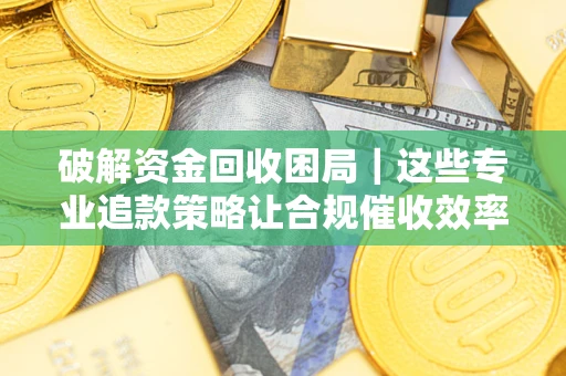 北京破解资金回收困局｜这些专业追款策略让合规催收效率翻倍
