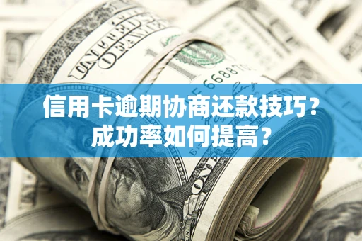 北京信用卡逾期协商还款技巧？成功率如何提高？