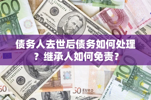 北京债务人去世后债务如何处理？继承人如何免责？