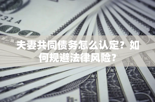 北京夫妻共同债务怎么认定？如何规避法律风险？