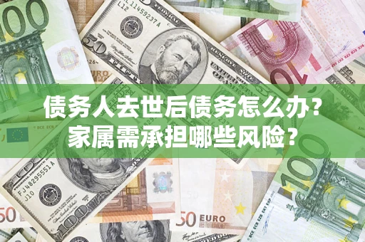 北京债务人去世后债务怎么办？家属需承担哪些风险？